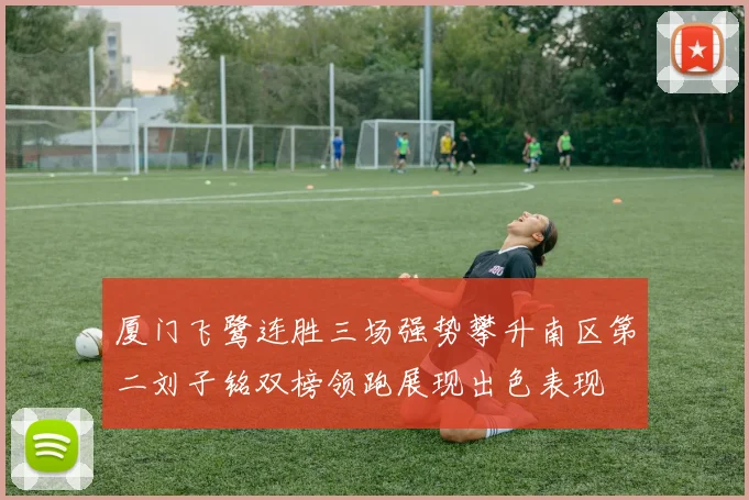 厦门飞鹭连胜三场强势攀升南区第二刘子铭双榜领跑展现出色表现